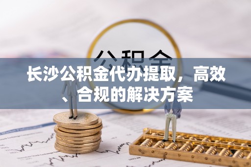 南岸长沙公积金代办提取，高效、合规的解决方案