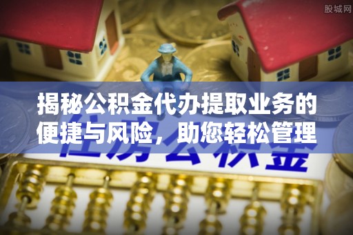 南岸揭秘公积金代办提取业务的便捷与风险，助您轻松管理财务