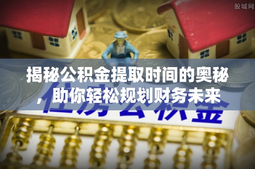 南岸揭秘公积金提取时间的奥秘，助你轻松规划财务未来