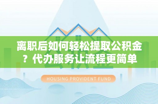 南岸离职后如何轻松提取公积金？代办服务让流程更简单