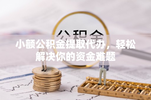 南岸小额公积金提取代办，轻松解决你的资金难题
