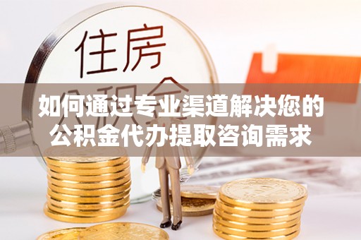 南岸如何通过专业渠道解决您的公积金代办提取咨询需求