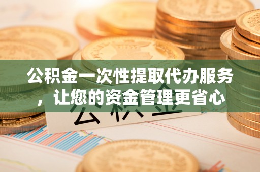 南岸公积金一次性提取代办服务，让您的资金管理更省心