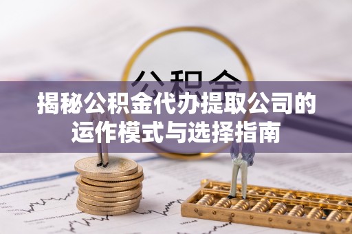 南岸揭秘公积金代办提取公司的运作模式与选择指南