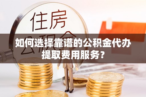 南岸如何选择靠谱的公积金代办提取费用服务？