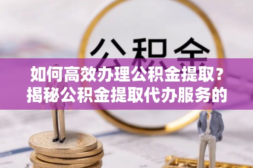 南岸如何高效办理公积金提取？揭秘公积金提取代办服务的优势与注意事项