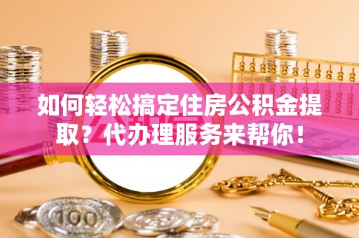 南岸如何轻松搞定住房公积金提取？代办理服务来帮你！