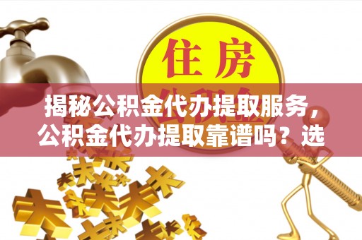 南岸揭秘公积金代办提取服务，公积金代办提取靠谱吗？选择前你需要知道这些！