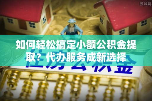 南岸如何轻松搞定小额公积金提取？代办服务成新选择