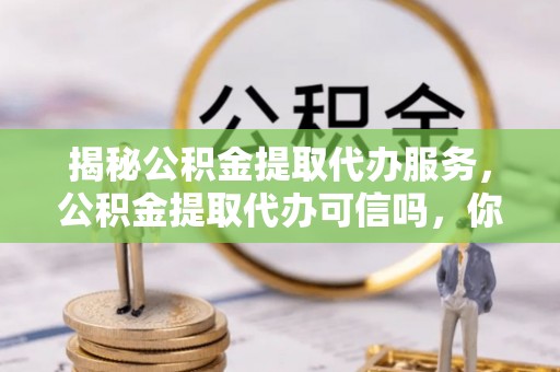 南岸揭秘公积金提取代办服务，公积金提取代办可信吗，你需要知道的真相