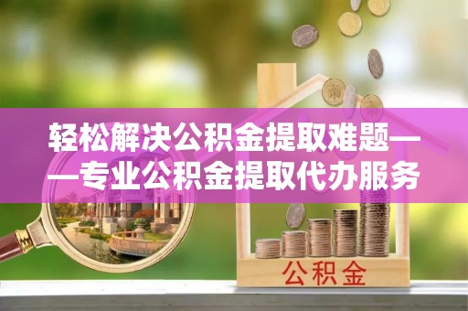 南岸轻松解决公积金提取难题——专业公积金提取代办服务详解