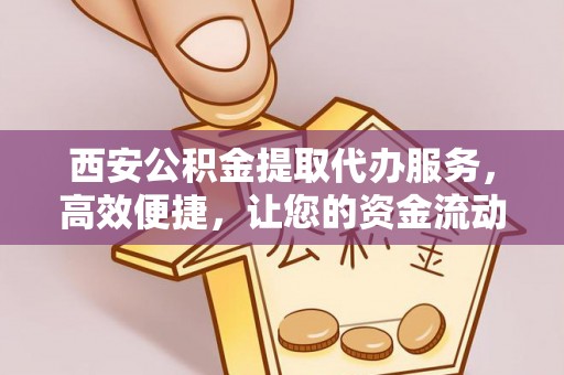 南岸西安公积金提取代办服务，高效便捷，让您的资金流动更灵活