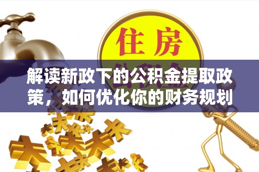 南岸解读新政下的公积金提取政策，如何优化你的财务规划