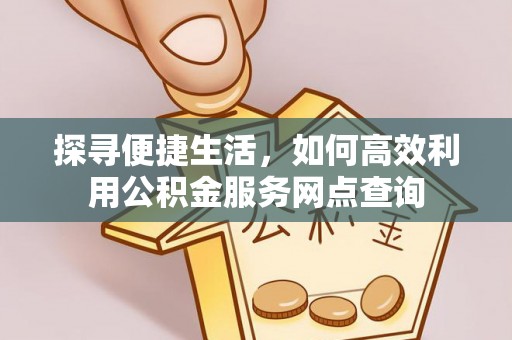 南岸探寻便捷生活，如何高效利用公积金服务网点查询