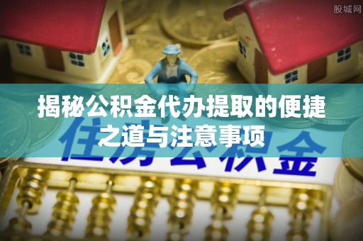 南岸揭秘公积金代办提取的便捷之道与注意事项