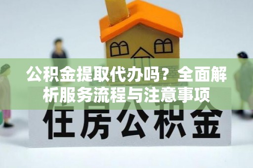 南岸公积金提取代办吗？全面解析服务流程与注意事项