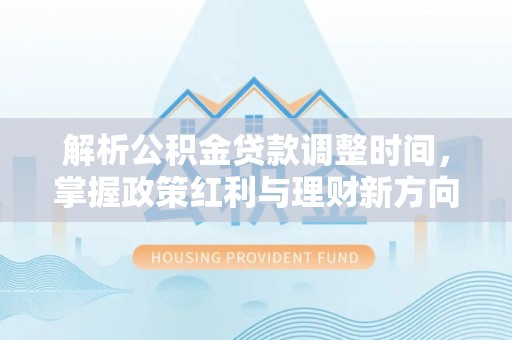 南岸解析公积金贷款调整时间，掌握政策红利与理财新方向