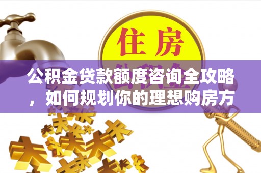 南岸公积金贷款额度咨询全攻略，如何规划你的理想购房方案