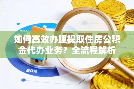 南岸如何高效办理提取住房公积金代办业务？全流程解析