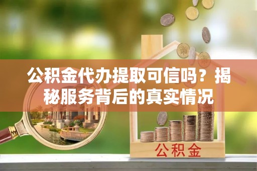 南岸公积金代办提取可信吗？揭秘服务背后的真实情况