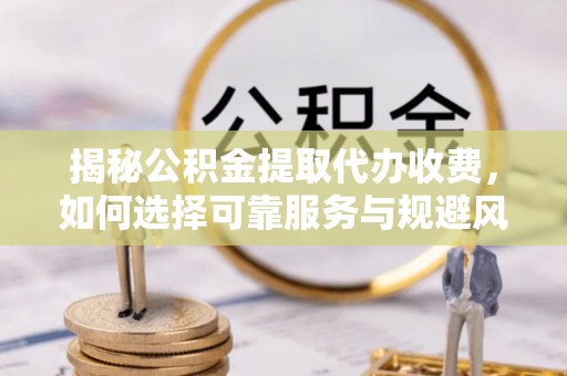 南岸揭秘公积金提取代办收费，如何选择可靠服务与规避风险