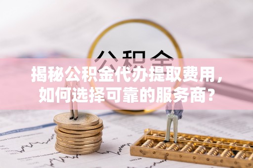 南岸揭秘公积金代办提取费用，如何选择可靠的服务商？