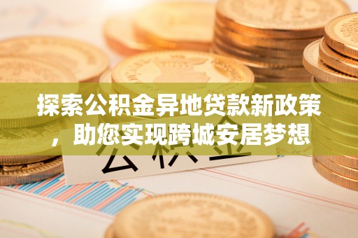 南岸探索公积金异地贷款新政策，助您实现跨城安居梦想
