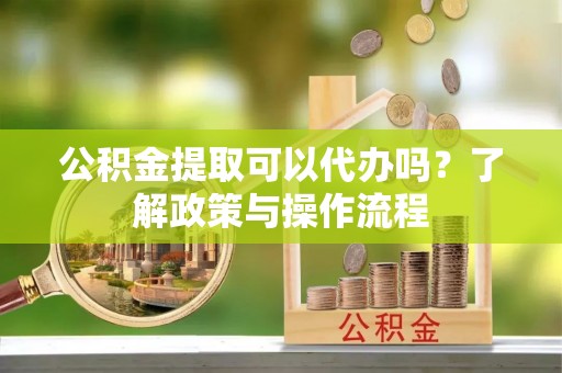 南岸公积金提取可以代办吗？了解政策与操作流程