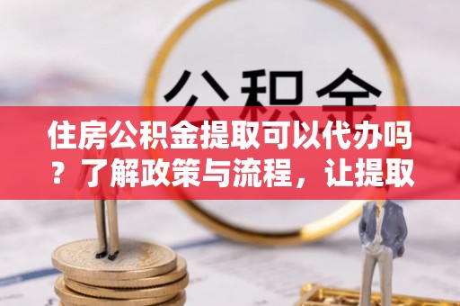 南岸住房公积金提取可以代办吗？了解政策与流程，让提取更便捷