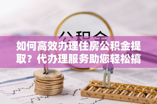 南岸如何高效办理住房公积金提取？代办理服务助您轻松搞定