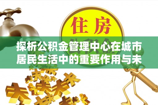 南岸探析公积金管理中心在城市居民生活中的重要作用与未来发展趋势