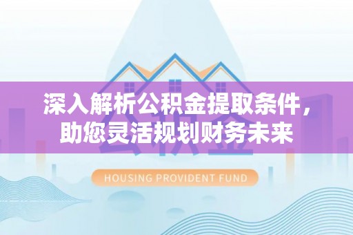南岸深入解析公积金提取条件，助您灵活规划财务未来