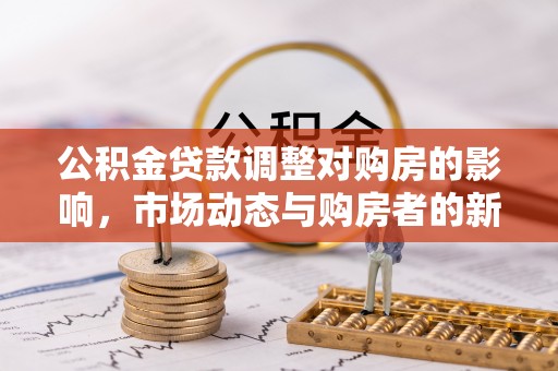 南岸公积金贷款调整对购房的影响，市场动态与购房者的新选择