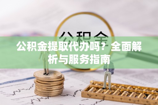 南岸公积金提取代办吗？全面解析与服务指南