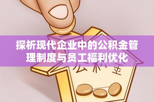 南岸探析现代企业中的公积金管理制度与员工福利优化