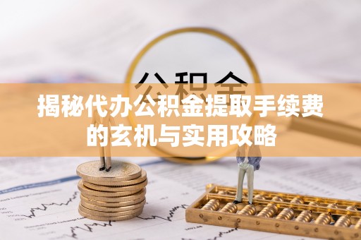 南岸揭秘代办公积金提取手续费的玄机与实用攻略