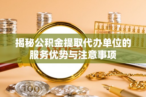 南岸揭秘公积金提取代办单位的服务优势与注意事项
