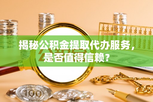 南岸揭秘公积金提取代办服务，是否值得信赖？