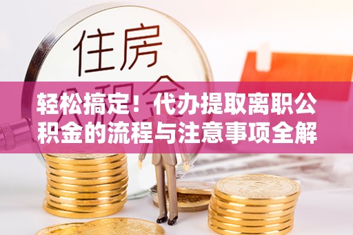 南岸轻松搞定！代办提取离职公积金的流程与注意事项全解析