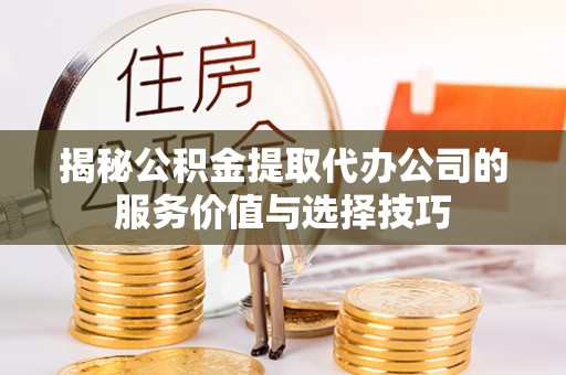南岸揭秘公积金提取代办公司的服务价值与选择技巧