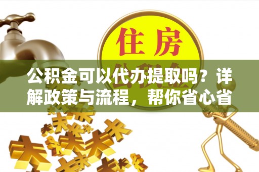 南岸公积金可以代办提取吗？详解政策与流程，帮你省心省力