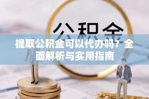 南岸提取公积金可以代办吗？全面解析与实用指南