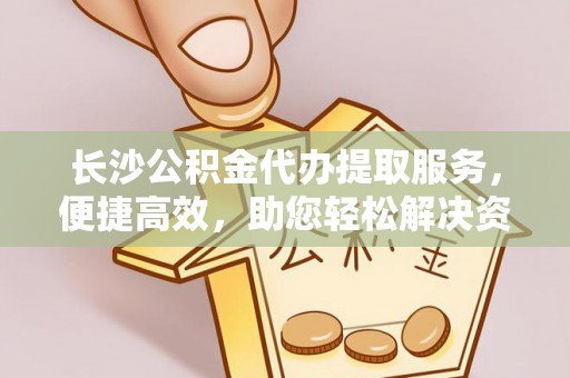 南岸长沙公积金代办提取服务，便捷高效，助您轻松解决资金需求
