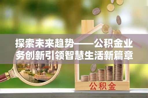 南岸探索未来趋势——公积金业务创新引领智慧生活新篇章