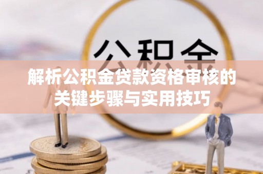 南岸解析公积金贷款资格审核的关键步骤与实用技巧