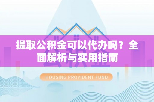 南岸提取公积金可以代办吗？全面解析与实用指南