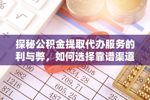 南岸探秘公积金提取代办服务的利与弊，如何选择靠谱渠道？
