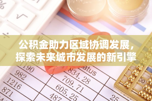 南岸公积金助力区域协调发展，探索未来城市发展的新引擎