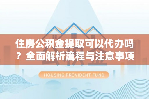 南岸住房公积金提取可以代办吗？全面解析流程与注意事项