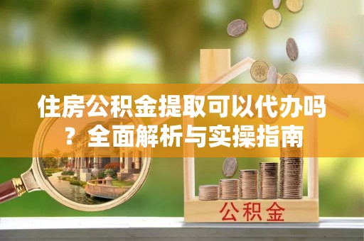 南岸住房公积金提取可以代办吗？全面解析与实操指南